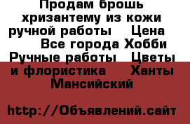 Продам брошь-хризантему из кожи ручной работы. › Цена ­ 800 - Все города Хобби. Ручные работы » Цветы и флористика   . Ханты-Мансийский